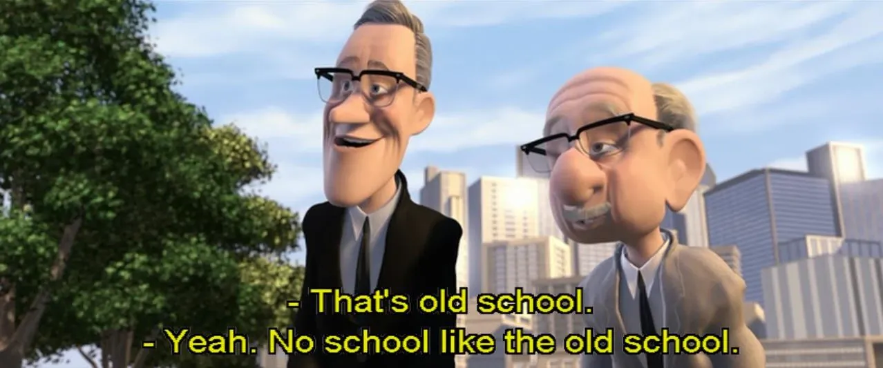 Two old men from The Incredibles: “That’s old school.” “Yeah. No school like the old school.”